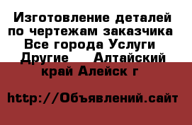 Изготовление деталей по чертежам заказчика - Все города Услуги » Другие   . Алтайский край,Алейск г.